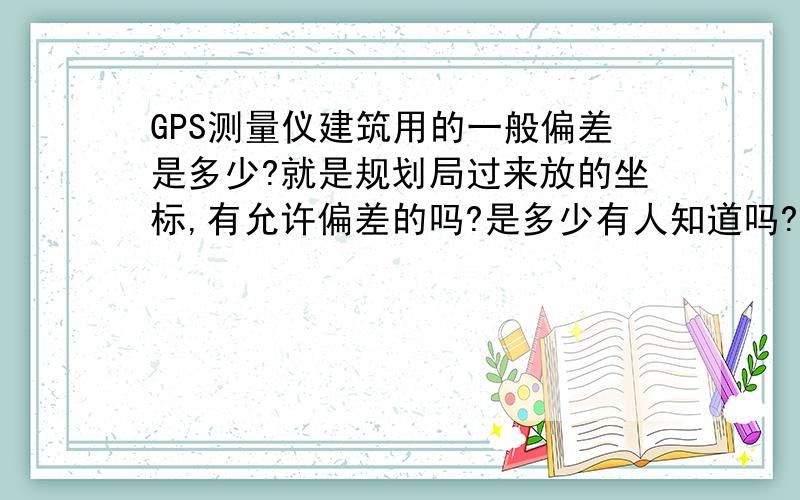 GPS测量仪建筑用的一般偏差是多少?就是规划局过来放的坐标,有允许偏差的吗?是多少有人知道吗?