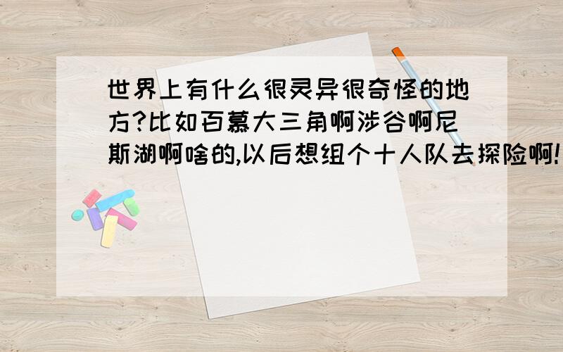 世界上有什么很灵异很奇怪的地方?比如百慕大三角啊涉谷啊尼斯湖啊啥的,以后想组个十人队去探险啊!