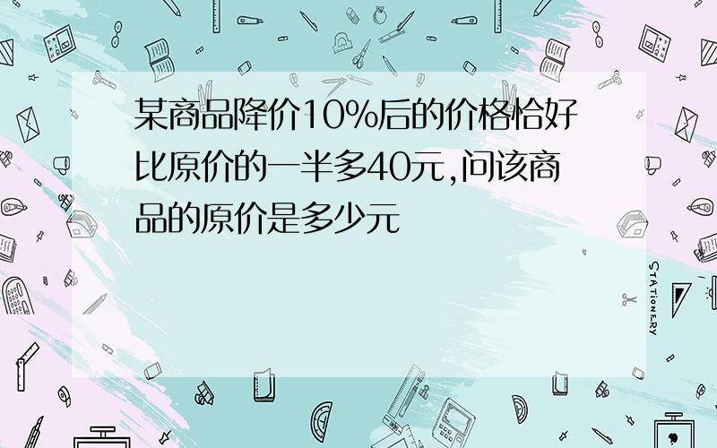 某商品降价10%后的价格恰好比原价的一半多40元,问该商品的原价是多少元