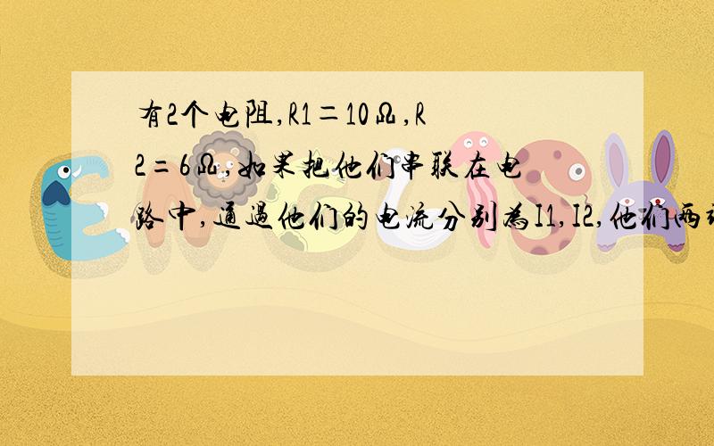 有2个电阻,R1＝10Ω,R2=6Ω,如果把他们串联在电路中,通过他们的电流分别为I1,I2,他们两端的他们两端的电压分别为U1 U2,则电流1：电流2.U1：U2分别为?