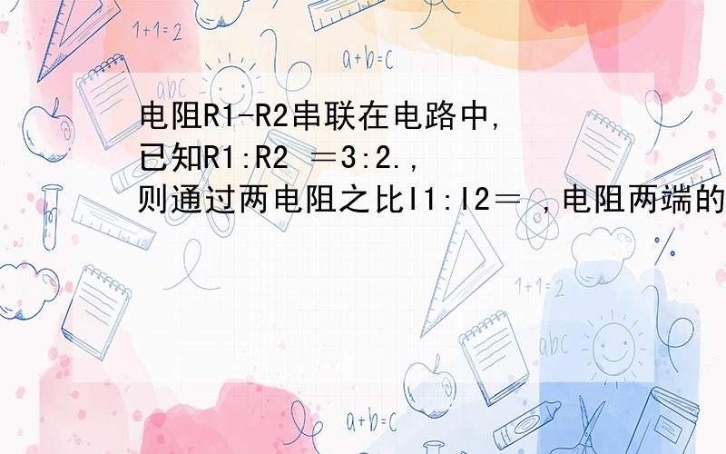 电阻R1-R2串联在电路中,已知R1:R2 ＝3:2.,则通过两电阻之比I1:I2＝ ,电阻两端的电压之比U1:U2＝ .