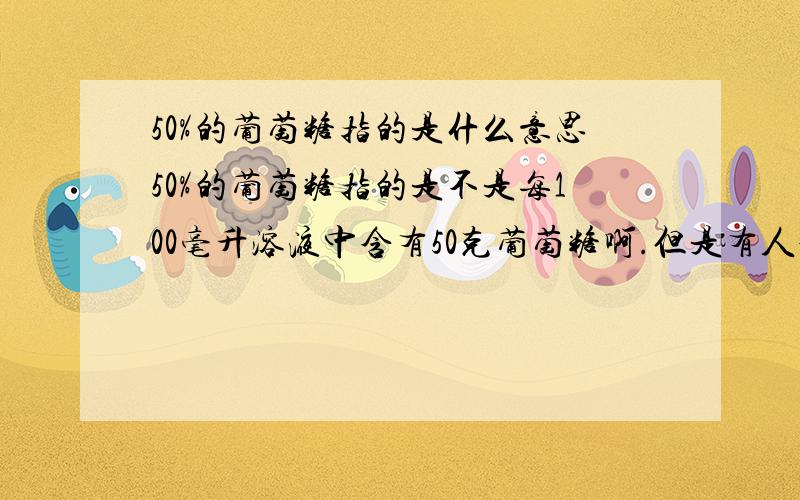 50%的葡萄糖指的是什么意思50%的葡萄糖指的是不是每100毫升溶液中含有50克葡萄糖啊.但是有人说是指100克溶液中含有50克葡萄糖.