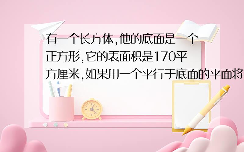 有一个长方体,他的底面是一个正方形,它的表面积是170平方厘米,如果用一个平行于底面的平面将它截成两个长方体,则两个长方体的表面积的和为220平方厘米,求原来这个长方体的体积?