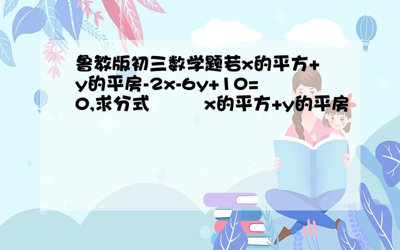 鲁教版初三数学题若x的平方+y的平房-2x-6y+10=0,求分式         x的平方+y的平房               ---------------                   xy的值中间是分号!谢啦!紧急!