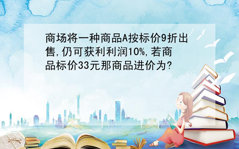 商场将一种商品A按标价9折出售,仍可获利利润10%,若商品标价33元那商品进价为?