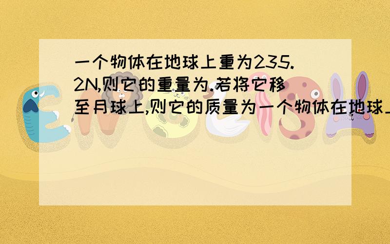 一个物体在地球上重为235.2N,则它的重量为.若将它移至月球上,则它的质量为一个物体在地球上重为235.2N,则它的重量为 kg.若将它移至月球上,则它的质量为 kg,在月球上重力为 N（设月球上物种