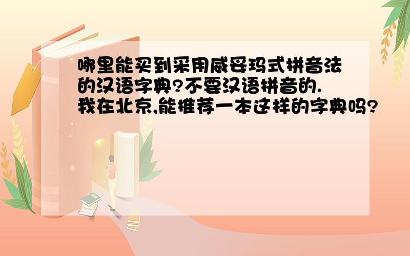 哪里能买到采用威妥玛式拼音法的汉语字典?不要汉语拼音的.我在北京,能推荐一本这样的字典吗?