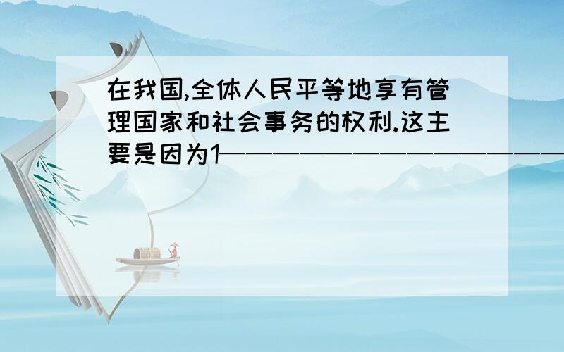 在我国,全体人民平等地享有管理国家和社会事务的权利.这主要是因为1————————————————————2————————————————————3———————————