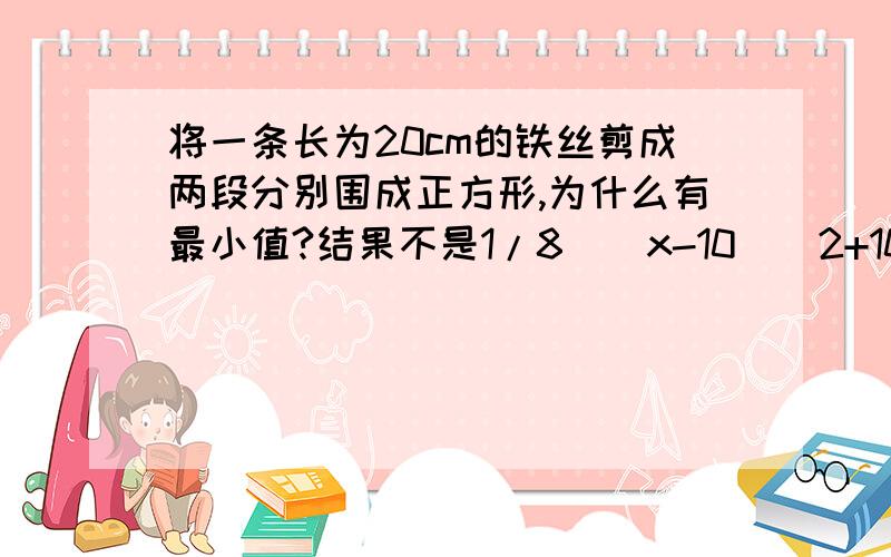 将一条长为20cm的铁丝剪成两段分别围成正方形,为什么有最小值?结果不是1/8[(x-10）^2+100]吗？那么最大值不应该是12.