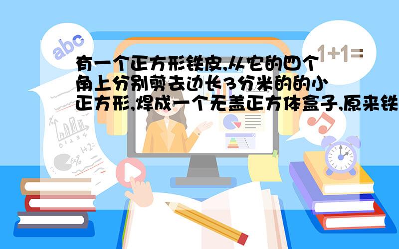 有一个正方形铁皮,从它的四个角上分别剪去边长3分米的的小正方形,焊成一个无盖正方体盒子,原来铁皮面积