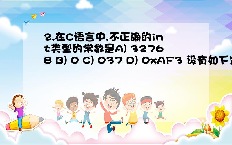 2.在C语言中,不正确的int类型的常数是A) 32768 B) 0 C) 037 D) 0xAF3 设有如下定义：int x=l,y=-1；,则语句：printf(