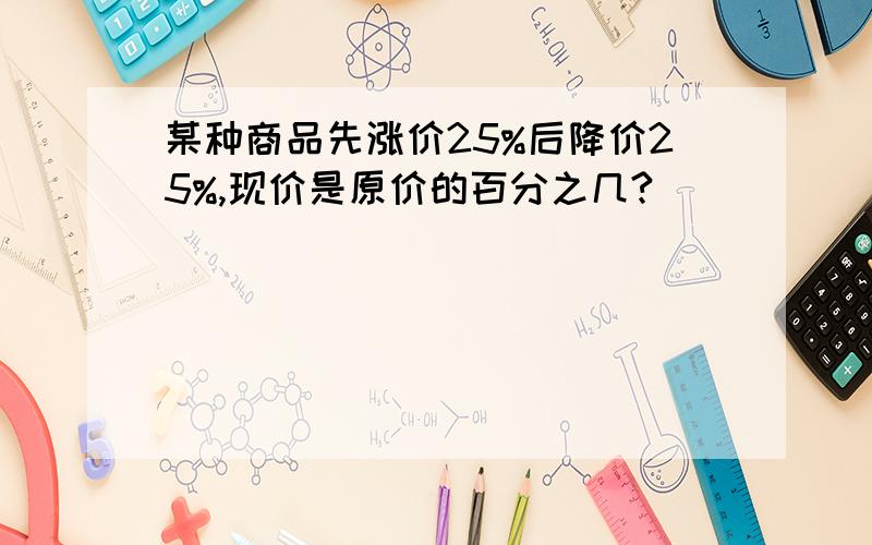 某种商品先涨价25%后降价25%,现价是原价的百分之几?