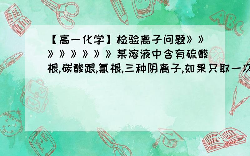 【高一化学】检验离子问题》》》》》》》》某溶液中含有硫酸根,碳酸跟,氯根,三种阴离子,如果只取一次溶液,将三种阴离子分别检验出来,那么加入顺序应该是?答案（1）检验 碳酸跟 加入