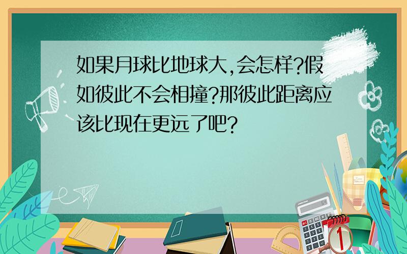 如果月球比地球大,会怎样?假如彼此不会相撞?那彼此距离应该比现在更远了吧?