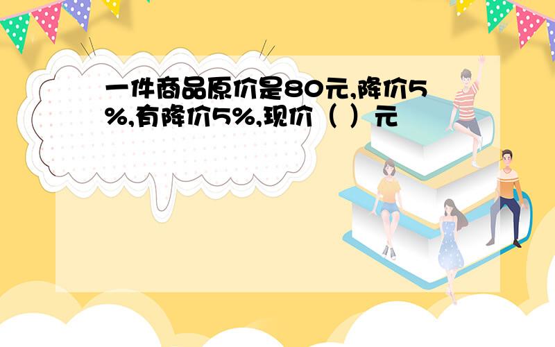 一件商品原价是80元,降价5%,有降价5%,现价（ ）元