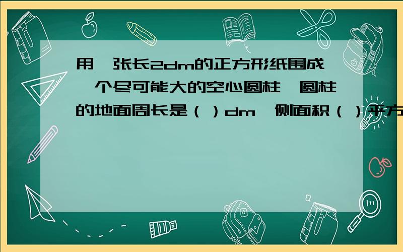 用一张长2dm的正方形纸围成一个尽可能大的空心圆柱,圆柱的地面周长是（）dm,侧面积（）平方分米