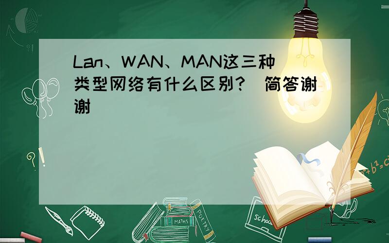 Lan、WAN、MAN这三种类型网络有什么区别?（简答谢谢）