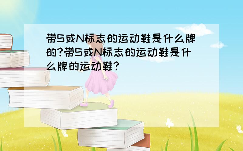 带S或N标志的运动鞋是什么牌的?带S或N标志的运动鞋是什么牌的运动鞋?