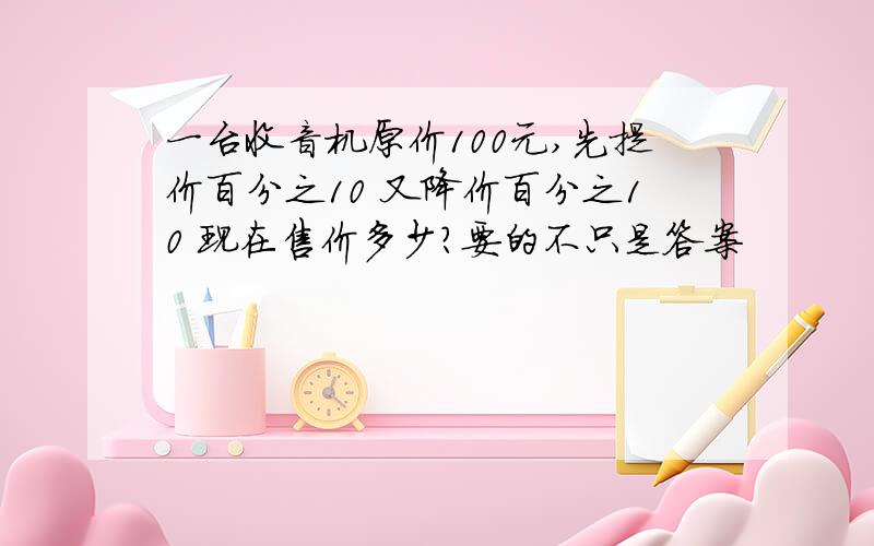 一台收音机原价100元,先提价百分之10 又降价百分之10 现在售价多少?要的不只是答案