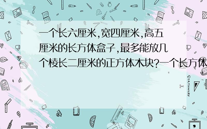 一个长六厘米,宽四厘米,高五厘米的长方体盒子,最多能放几个棱长二厘米的正方体木块?一个长方体的长是a分米 宽是b分米 高是n分米,如果高增加5分米,那么新的长方体的体积比原来增加多少