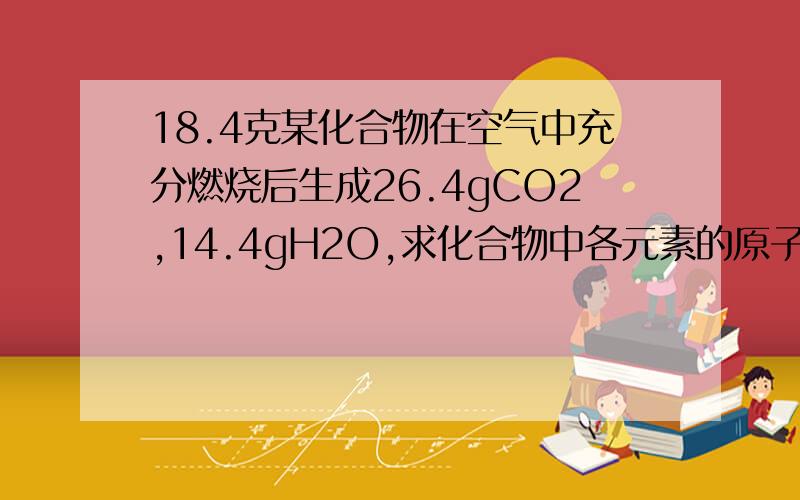 18.4克某化合物在空气中充分燃烧后生成26.4gCO2,14.4gH2O,求化合物中各元素的原子质量比.