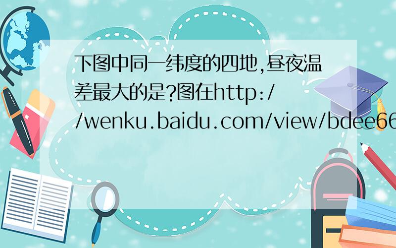 下图中同一纬度的四地,昼夜温差最大的是?图在http://wenku.baidu.com/view/bdee66f74693daef5ef73d4d.html,第三题,请问为什么是选D而不是C