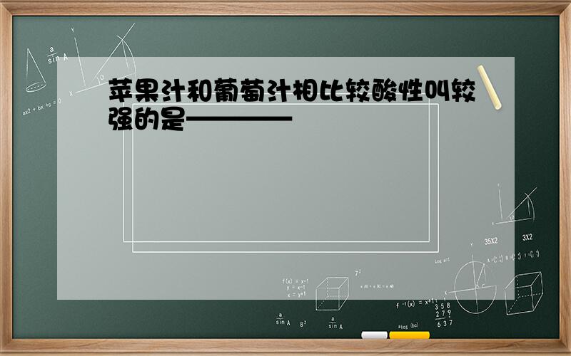 苹果汁和葡萄汁相比较酸性叫较强的是————