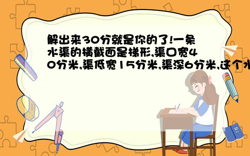 解出来30分就是你的了!一条水渠的横截面是梯形,渠口宽40分米,渠低宽15分米,渠深6分米,这个水渠的横截面积是多少平方米?