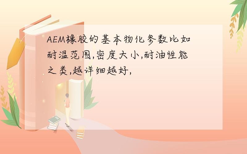 AEM橡胶的基本物化参数比如耐温范围,密度大小,耐油性能之类,越详细越好,