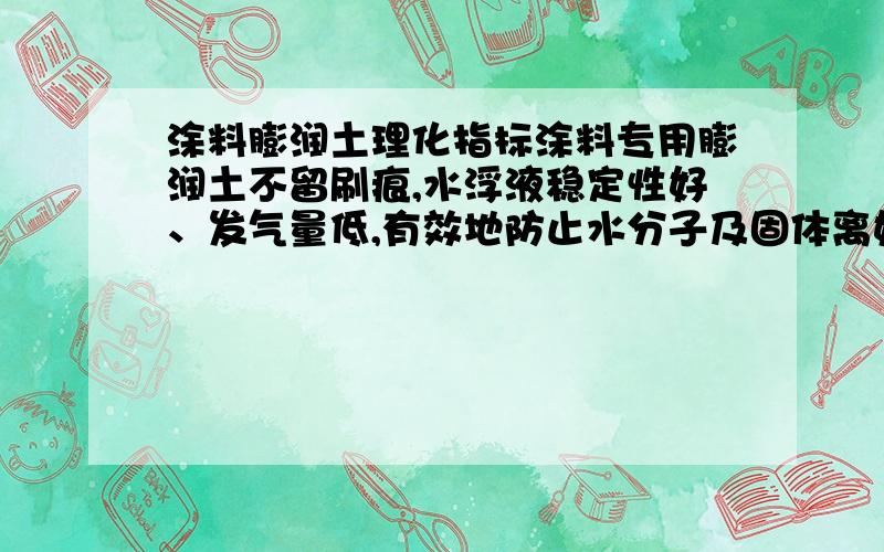 涂料膨润土理化指标涂料专用膨润土不留刷痕,水浮液稳定性好、发气量低,有效地防止水分子及固体离好的运动,涂料膨润土具有良好的悬浮、增稠、吸附等性能. 　　产品具有润滑性能,提高