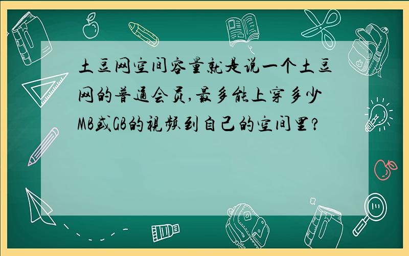 土豆网空间容量就是说一个土豆网的普通会员,最多能上穿多少MB或GB的视频到自己的空间里?