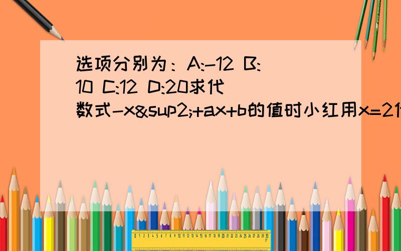 选项分别为：A:-12 B:10 C:12 D:20求代数式-x²+ax+b的值时小红用x=2代入时求的的值是1；小丽用x=-2代入时,求得值是三,那么小英用x=4代入时,求的的值是