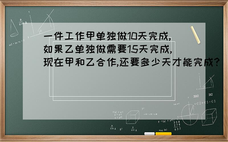 一件工作甲单独做10天完成,如果乙单独做需要15天完成,现在甲和乙合作,还要多少天才能完成?