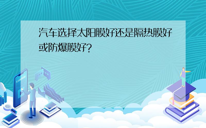 汽车选择太阳膜好还是隔热膜好或防爆膜好?