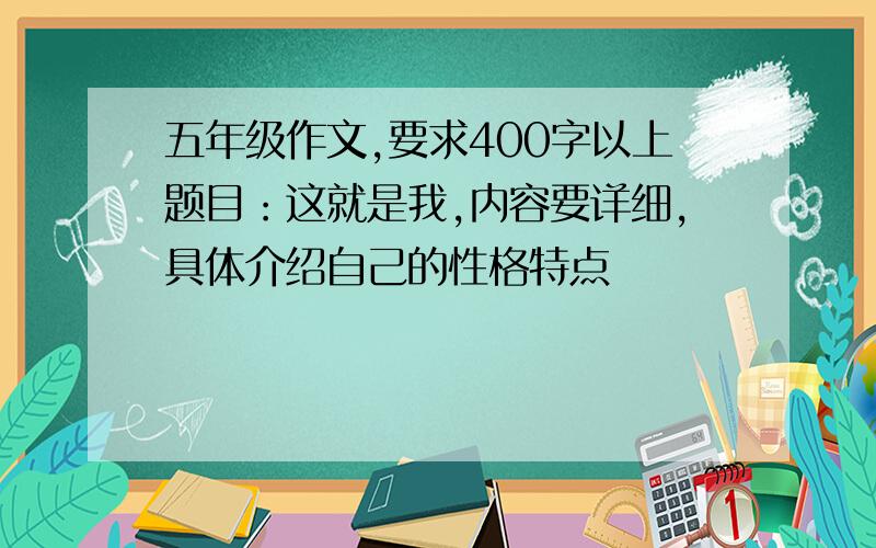 五年级作文,要求400字以上题目：这就是我,内容要详细,具体介绍自己的性格特点