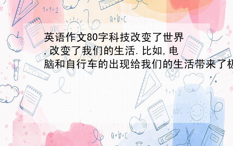 英语作文80字科技改变了世界,改变了我们的生活.比如,电脑和自行车的出现给我们的生活带来了极大的便捷.请跟据下面的提示,以technology为题,写一篇80词左右的短文,介绍一下电脑和自行车的