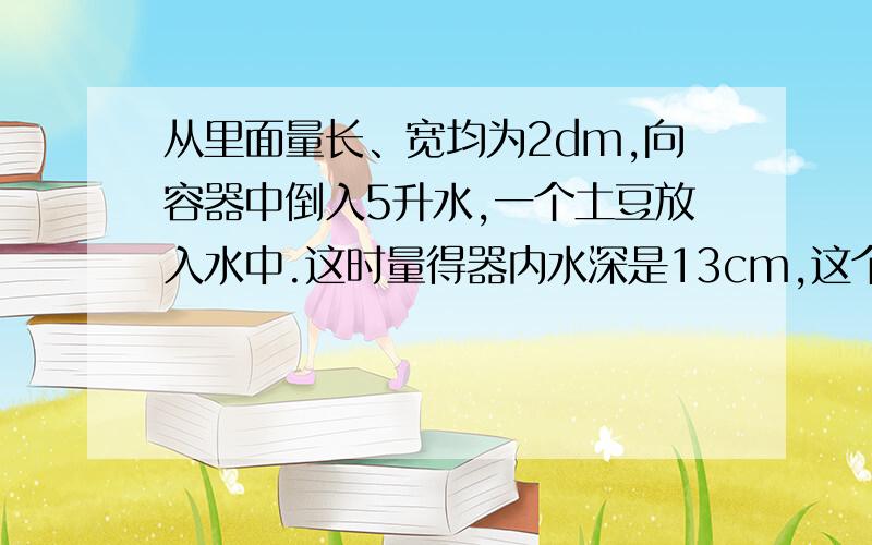 从里面量长、宽均为2dm,向容器中倒入5升水,一个土豆放入水中.这时量得器内水深是13cm,这个土豆体积是