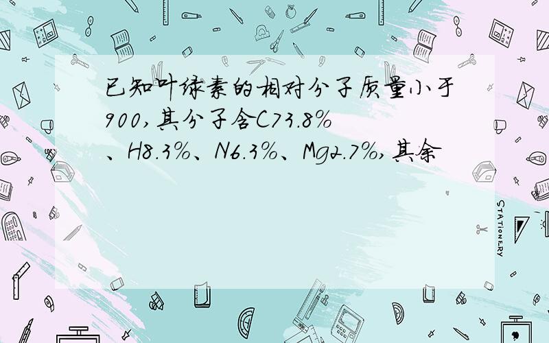 已知叶绿素的相对分子质量小于900,其分子含C73.8%、H8.3%、N6.3%、Mg2.7%,其余