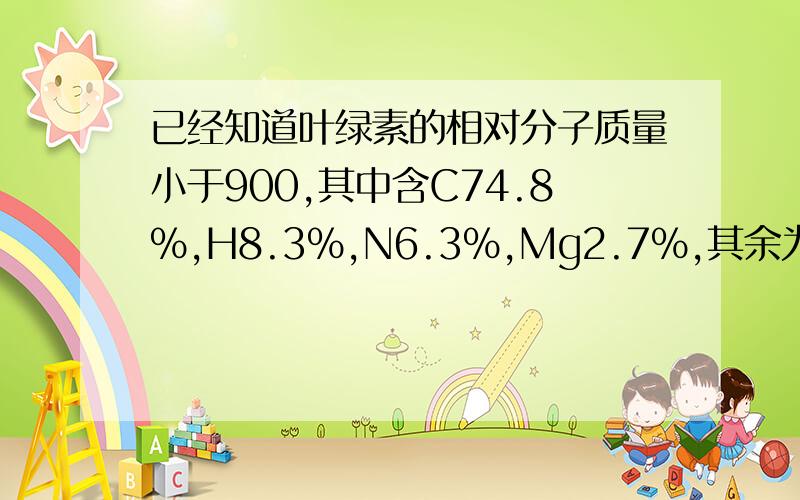 已经知道叶绿素的相对分子质量小于900,其中含C74.8%,H8.3%,N6.3%,Mg2.7%,其余为O,试确定叶绿素的分子式