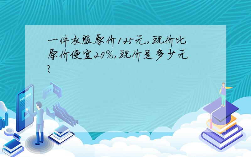 一件衣服原价125元,现价比原价便宜20%,现价是多少元?