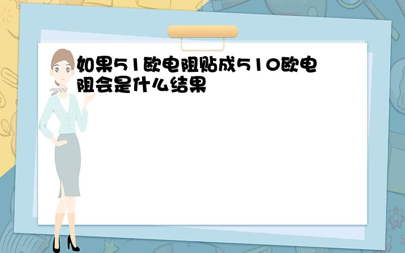 如果51欧电阻贴成510欧电阻会是什么结果