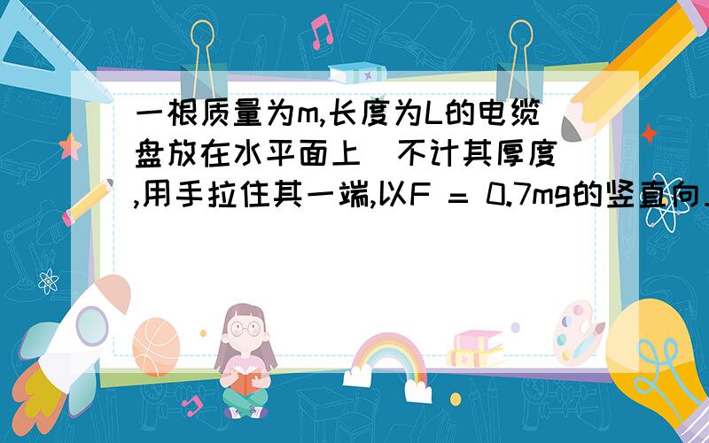 一根质量为m,长度为L的电缆盘放在水平面上（不计其厚度）,用手拉住其一端,以F = 0.7mg的竖直向上的恒力向上拉,电缆的另一端刚离开地面时的速度大小为（不考虑电缆的微小摆动）