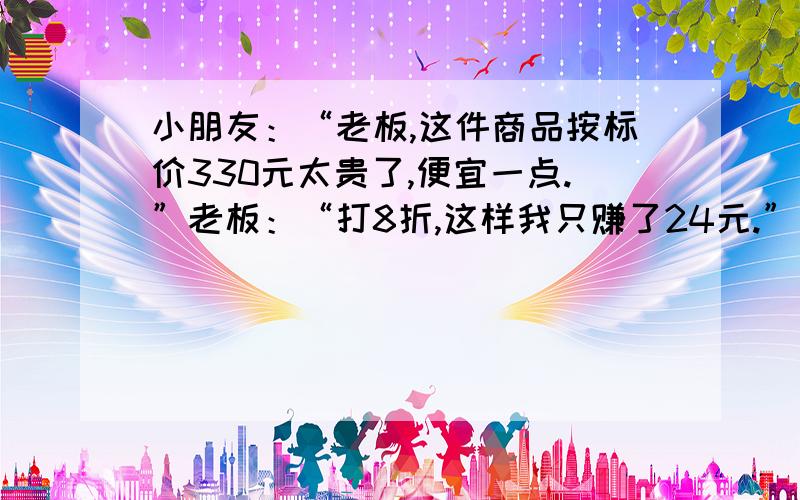 小朋友：“老板,这件商品按标价330元太贵了,便宜一点.”老板：“打8折,这样我只赚了24元.”列出一元一次方程.答得好再给悬赏分!