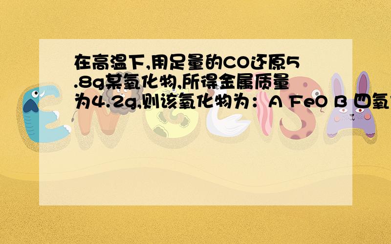 在高温下,用足量的CO还原5.8g某氧化物,所得金属质量为4.2g,则该氧化物为：A FeO B 四氧化三铁 C 三氧化二铁 D 氧化铜