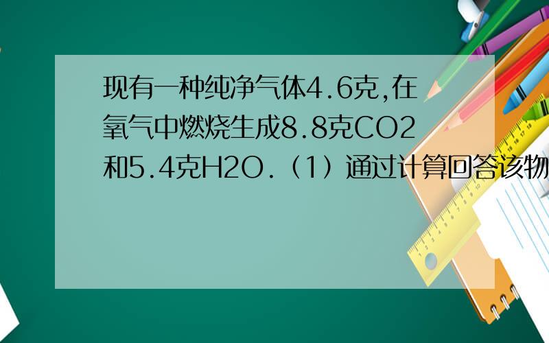 现有一种纯净气体4.6克,在氧气中燃烧生成8.8克CO2和5.4克H2O.（1）通过计算回答该物质的元素组成.（2）各元素的质量比.（3）如果该物质的相对分子质量小于50,请判断该物质的化学式.194255613