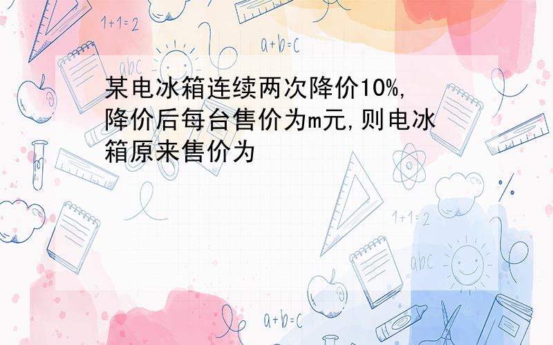 某电冰箱连续两次降价10%,降价后每台售价为m元,则电冰箱原来售价为