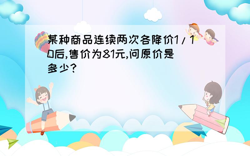 某种商品连续两次各降价1/10后,售价为81元,问原价是多少?