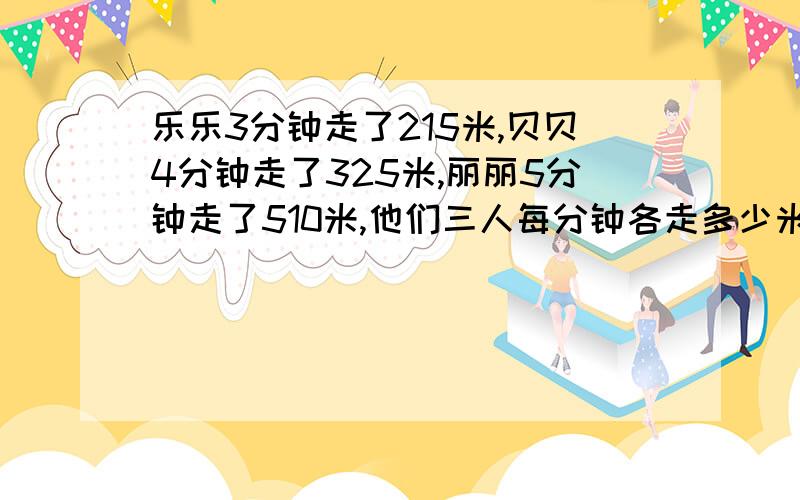 乐乐3分钟走了215米,贝贝4分钟走了325米,丽丽5分钟走了510米,他们三人每分钟各走多少米?,