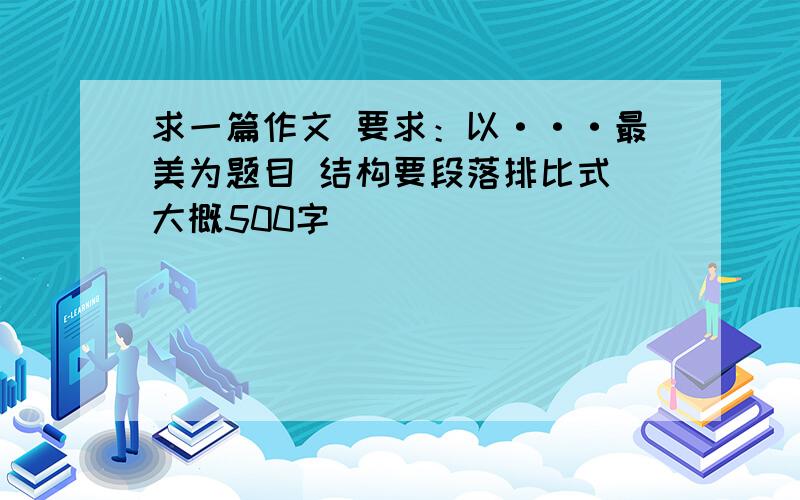 求一篇作文 要求：以···最美为题目 结构要段落排比式 大概500字