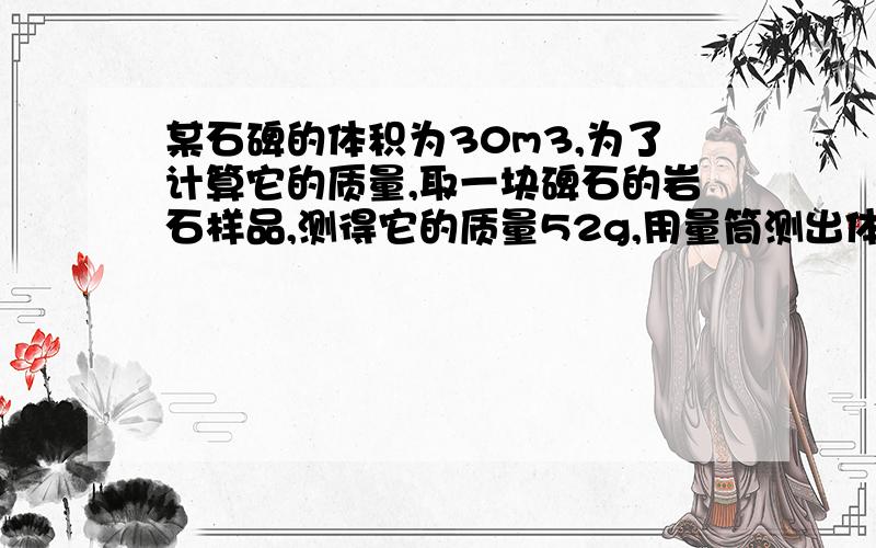 某石碑的体积为30m3,为了计算它的质量,取一块碑石的岩石样品,测得它的质量52g,用量筒测出体积是20cm3.这石碑的质量是多少?